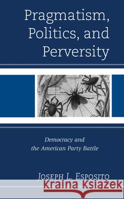 Pragmatism, Politics, and Perversity: Democracy and the American Party Battle Esposito, Joseph L. 9780739173633 0