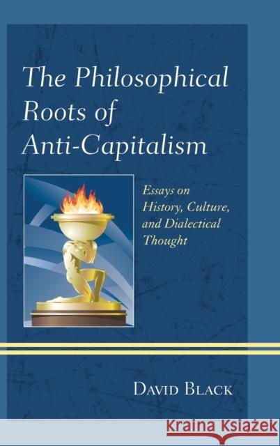 The Philosophical Roots of Anti-Capitalism: Essays on History, Culture, and Dialectical Thought Black, David 9780739173954