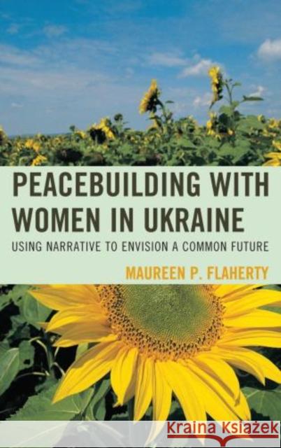 Peacebuilding with Women in Ukraine: Using Narrative to Envision a Common Future Flaherty, Maureen 9780739174043