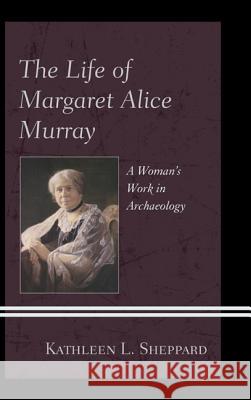 The Life of Margaret Alice Murray: A Woman's Work in Archaeology Kathleen L., PH.D . Sheppard 9780739174173