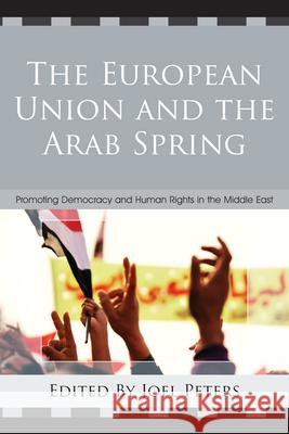 The European Union and the Arab Spring: Promoting Democracy and Human Rights in the Middle East Peters, Joel 9780739174432 Lexington Books