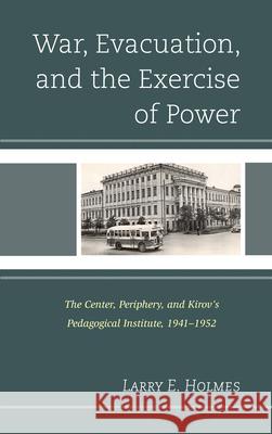 War, Evacuation, and the Exercise of Power: The Center, Periphery, and Kirov's Pedagogical Institute 1941-1952 Holmes, Larry E. 9780739174623 Lexington Books