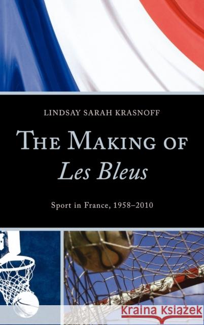 The Making of Les Bleus: Sport in France, 1958-2010 Krasnoff, Lindsay Sarah 9780739175088 0