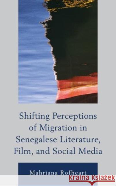 Shifting Perceptions of Migration in Senegalese Literature, Film, and Social Media Mahriana L. Rofheart 9780739175125 Lexington Books