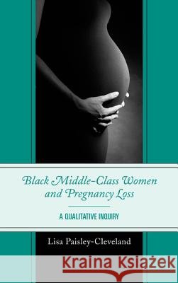 Black Middle-Class Women and Pregnancy Loss: A Qualitative Inquiry Paisley-Cleveland, Lisa 9780739175187 Lexington Books