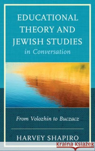 Educational Theory and Jewish Studies in Conversation: From Volozhin to Buczacz Shapiro, Harvey 9780739175316