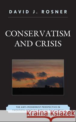 Conservatism and Crisis: The Anti-Modernist Perspective in Twentieth Century German Philosophy Rosner, David J. 9780739175514