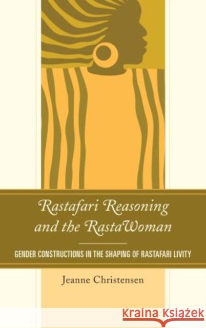 Rastafari Reasoning and the RastaWoman: Gender Constructions in the Shaping of Rastafari Livity Christensen, Jeanne 9780739175736 Lexington Books