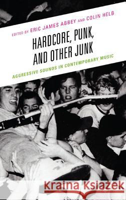 Hardcore, Punk, and Other Junk: Aggressive Sounds in Contemporary Music Eric James Abbey Colin Helb Jeremy Wallach 9780739176054 Lexington Books