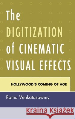 The Digitization of Cinematic Visual Effects: Hollywood's Coming of Age Rama Venkatasawmy 9780739176214