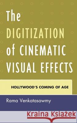 The Digitization of Cinematic Visual Effects: Hollywood's Coming of Age Rama Venkatasawmy 9780739176214 0