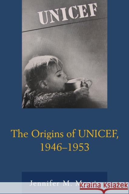 The Origins of Unicef, 1946-1953 Jennifer M. Morris 9780739176245 Lexington Books