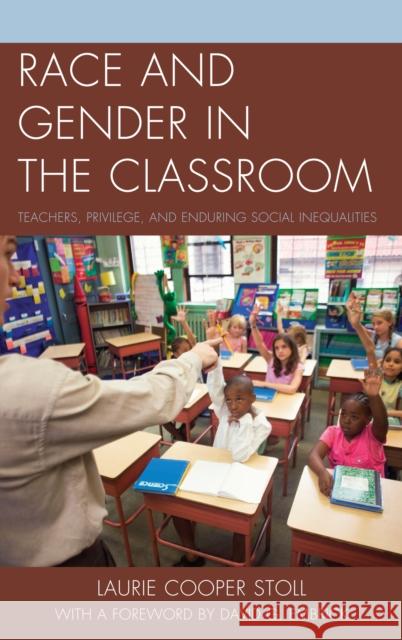 Race and Gender in the Classroom: Teachers, Privilege, and Enduring Social Inequalities Stoll, Laurie Cooper 9780739176429 Lexington Books