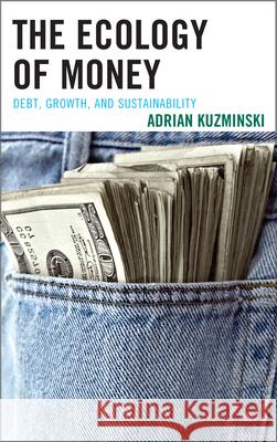The Ecology of Money: Debt, Growth, and Sustainability Kuzminski, Adrian 9780739177174 Lexington Books