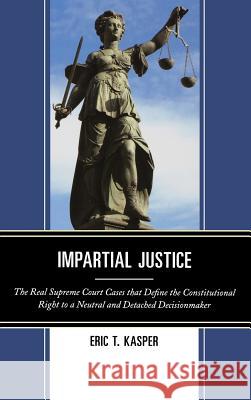 Impartial Justice: The Real Supreme Court Cases that Define the Constitutional Right to a Neutral and Detached Decisionmaker Kasper, Eric T. 9780739177211