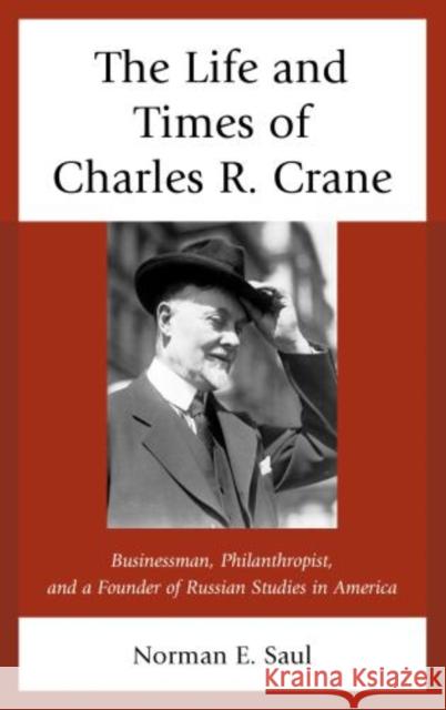 The Life and Times of Charles R. Crane, 1858-1939: American Businessman, Philanthropist, and a Founder of Russian Studies in America Saul, Norman E. 9780739177457 Lexington Books