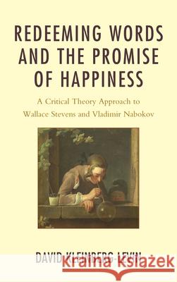Redeeming Words and the Promise of Happiness: A Critical Theory Approach to Wallace Stevens and Vladimir Nabokov Kleinberg-Levin, David 9780739177518