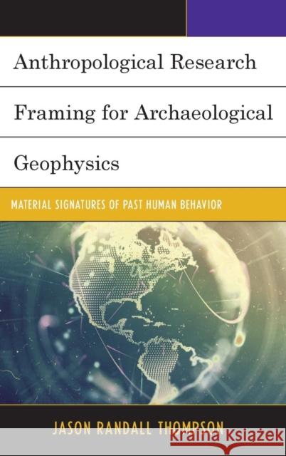 Anthropological Research Framing for Archaeological Geophysics: Material Signatures of Past Human Behavior Thompson, Jason Randall 9780739177587