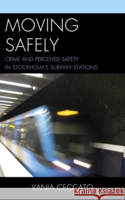 Moving Safely: Crime and Perceived Safety in Stockholm's Subway Stations Ceccato, Vania 9780739177600 Lexington Books