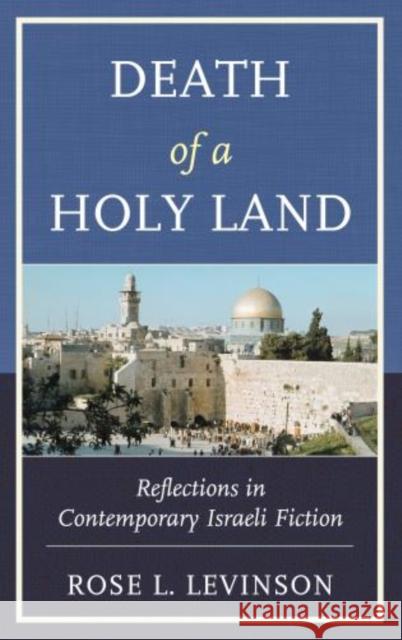 Death of a Holy Land: Reflections in Contemporary Israeli Fiction Levinson, Rose L. 9780739177723 Lexington Books