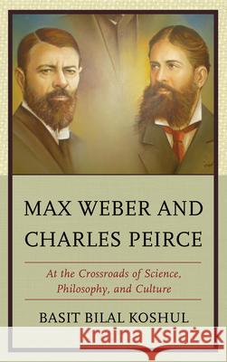 Max Weber and Charles Peirce: At the Crossroads of Science, Philosophy, and Culture Koshul, Basit Bilal 9780739178003 Lexington Books