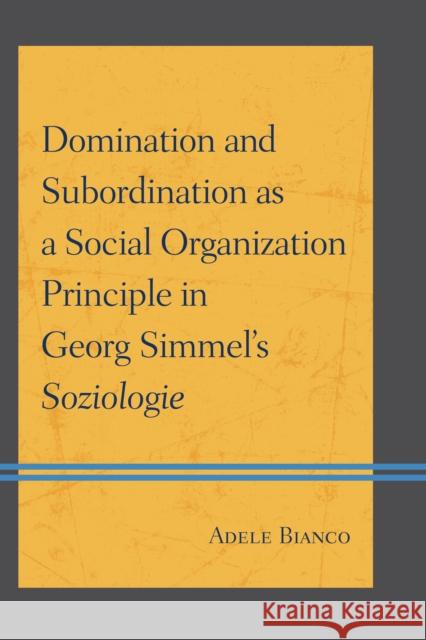 Domination and Subordination as a Social Organization Principle in Georg Simmel's Soziologie Adele Bianco Giuliana Fantini Patrizia D 9780739178423 Lexington Books
