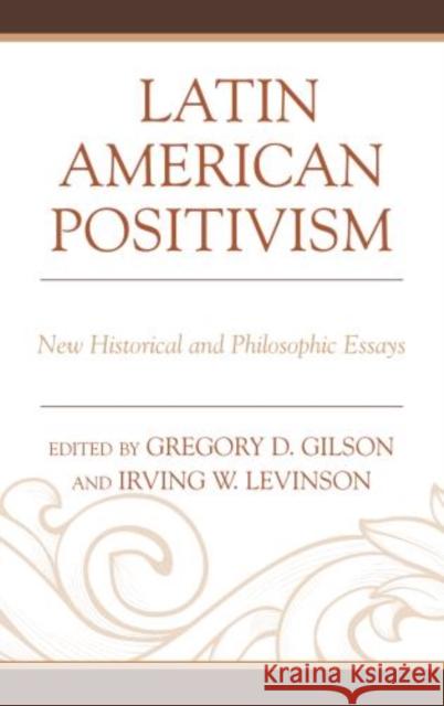 Latin American Positivism: New Historical and Philosophic Essays Gilson, Greg 9780739178485