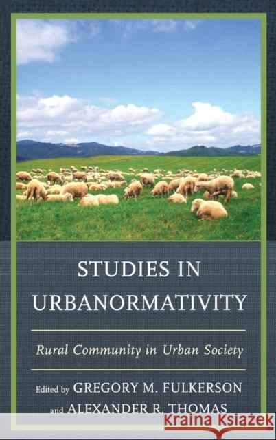 Studies in Urbanormativity : Rural Community in Urban Society Gregory Fulkerson Alexander R. Thomas 9780739178768 Lexington Books