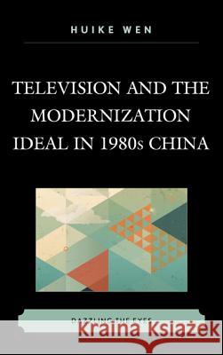 Television and the Modernization Ideal in 1980s China: Dazzling the Eyes Huike Wen 9780739178867 Lexington Books