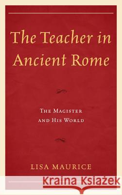The Teacher in Ancient Rome: The Magister and His World Lisa Maurice 9780739179086