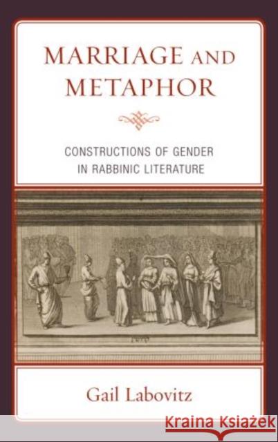 Marriage and Metaphor: Constructions of Gender in Rabbinic Literature Labovitz, Gail 9780739179345 0