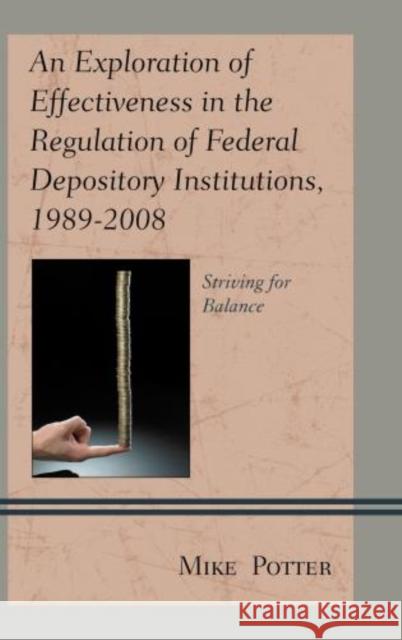 An Exploration of Effectiveness in the Regulation of Federal Depository Institutions, 1989-2008: Striving for Balance Potter, Mike 9780739179352 Lexington Books