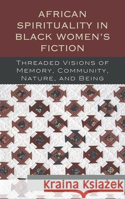 African Spirituality in Black Women's Fiction: Threaded Visions of Memory, Community, Nature and Being West, Elizabeth J. 9780739179376 0