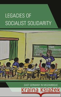Legacies of Socialist Solidarity: East Germany in Mozambique  9780739179420 Lexington Books