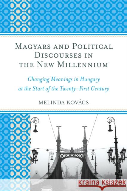 Magyars and Political Discourses in the New Millennium: Changing Meanings in Hungary at the Start of the Twenty-First Century  9780739179468 Lexington Books