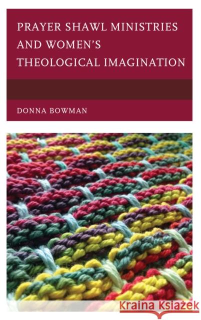 Prayer Shawl Ministries and Women's Theological Imagination Donna Bowman 9780739179710 Lexington Books