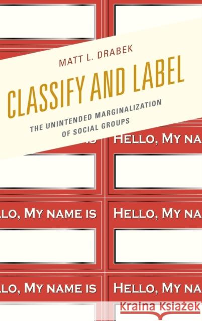 Classify and Label: The Unintended Marginalization of Social Groups Matt L. Drabek 9780739179758 Lexington Books