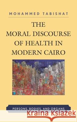 The Moral Discourse of Health in Modern Cairo: Persons, Bodies, and Organs Tabishat, Mohammed 9780739179796 Lexington Books