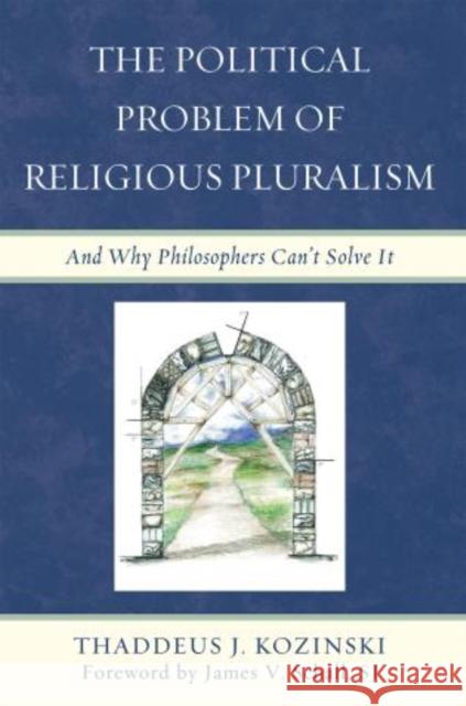 The Political Problem of Religious Pluralism: And Why Philosophers Can't Solve It Kozinski, Thaddeus J. 9780739179871 0