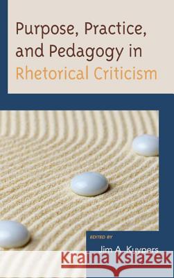 Purpose, Practice, and Pedagogy in Rhetorical Criticism Jim A. Kuypers Edwin Black Jason Edward Black 9780739180181 Lexington Books