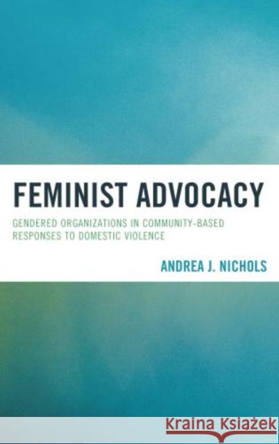 Feminist Advocacy: Gendered Organizations in Community-Based Responses to Domestic Violence Nichols, Andrea J. 9780739180341 Lexington Books
