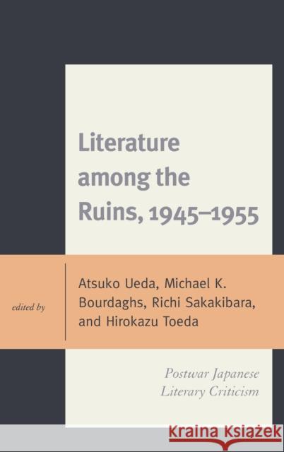 Literature Among the Ruins, 1945-1955: Postwar Japanese Literary Criticism Atsuko Ueda Michael K. Bourdaghs Richi Sakakibara 9780739180723