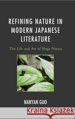 Refining Nature in Modern Japanese Literature: The Life and Art of Shiga Naoya Guo, Nanyan 9780739181027 Lexington Books