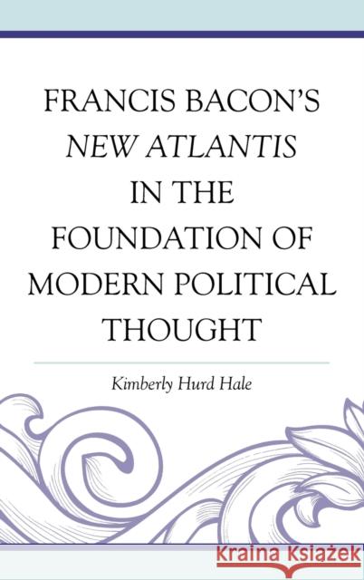 Francis Bacon's New Atlantis in the Foundation of Modern Political Thought Kimberly Hurd Hale 9780739181508 Lexington Books