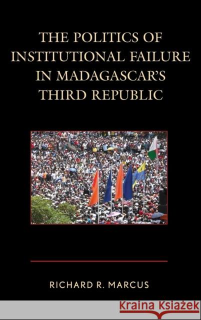 The Politics of Institutional Failure in Madagascar's Third Republic Richard R. Marcus 9780739181607 Lexington Books