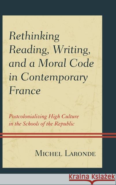 Rethinking Reading, Writing, and a Moral Code in Contemporary France: Postcolonializing High Culture in the Schools of the Republic Laronde, Michel 9780739181669 Lexington Books