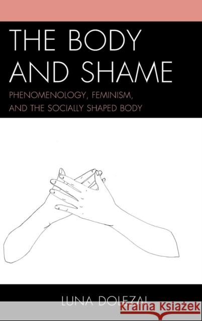 The Body and Shame: Phenomenology, Feminism, and the Socially Shaped Body Dolezal, Luna 9780739181683