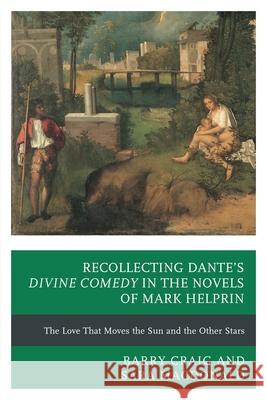Recollecting Dante's Divine Comedy in the Novels of Mark Helprin: The Love That Moves the Sun and the Other Stars Barry Craig Sara MacDonald 9780739181966