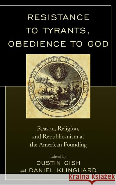 Resistance to Tyrants, Obedience to God: Reason, Religion, and Republicanism at the American Founding Gish, Dustin A. 9780739182192 Lexington Books