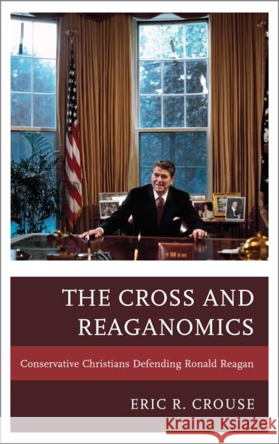 The Cross and Reaganomics: Conservative Christians Defending Ronald Reagan Crouse, Eric R. 9780739182215 Lexington Books